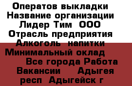 Оператов выкладки › Название организации ­ Лидер Тим, ООО › Отрасль предприятия ­ Алкоголь, напитки › Минимальный оклад ­ 31 000 - Все города Работа » Вакансии   . Адыгея респ.,Адыгейск г.